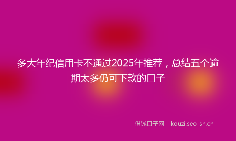 多大年纪信用卡不通过2025年推荐，总结五个逾期太多仍可下款的口子