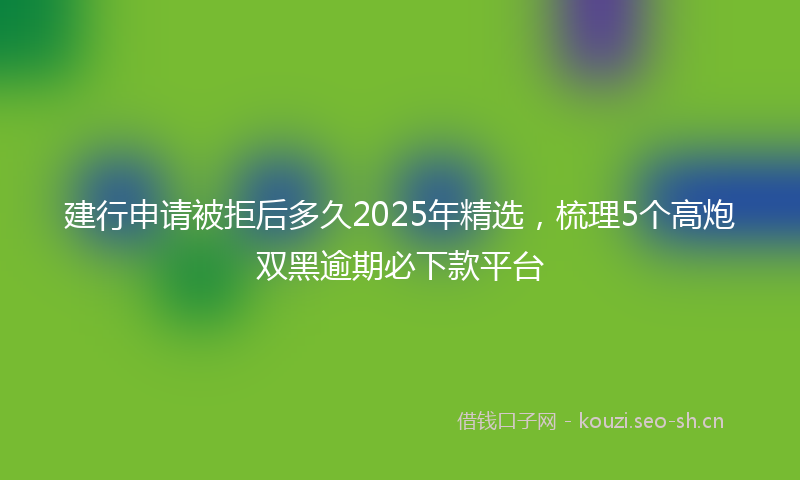 建行申请被拒后多久2025年精选，梳理5个高炮双黑逾期必下款平台