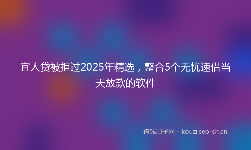 宜人贷被拒过2025年精选，整合5个无忧速借当天放款的软件