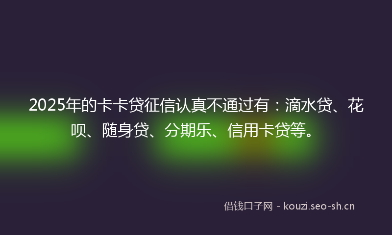 2025年的卡卡贷征信认真不通过有：滴水贷、花呗、随身贷、分期乐、信用卡贷等。