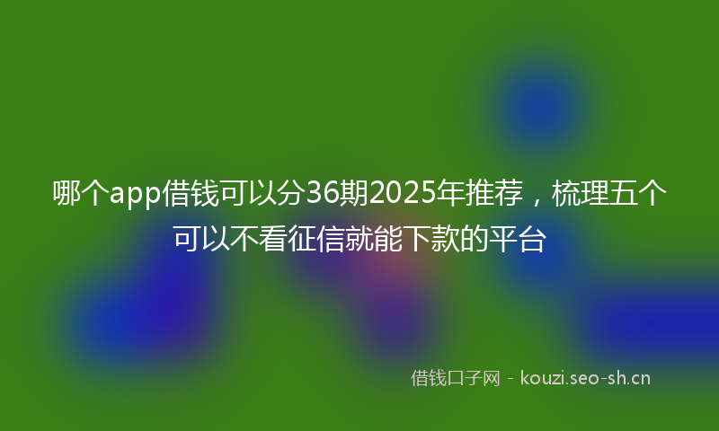 哪个app借钱可以分36期2025年推荐，梳理五个可以不看征信就能下款的平台