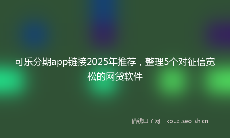 可乐分期app链接2025年推荐，整理5个对征信宽松的网贷软件