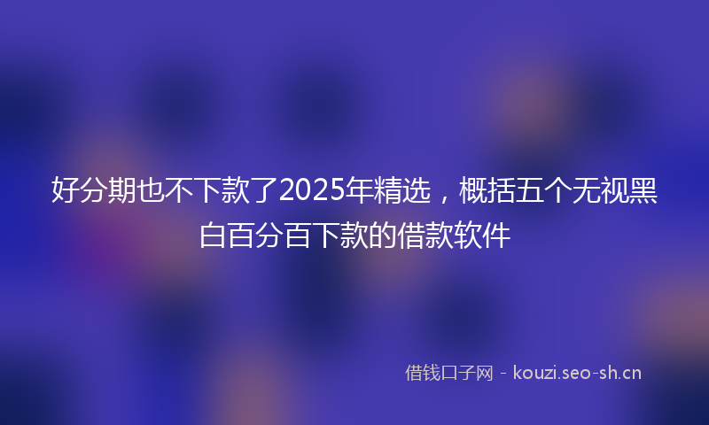 好分期也不下款了2025年精选，概括五个无视黑白百分百下款的借款软件