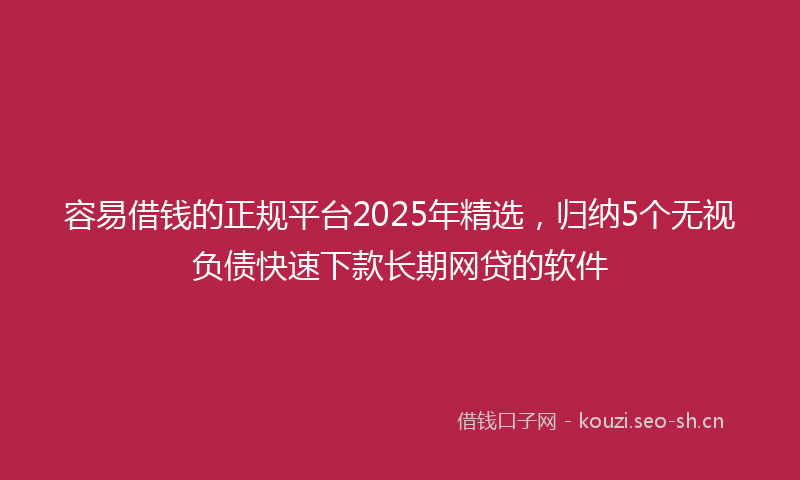 容易借钱的正规平台2025年精选，归纳5个无视负债快速下款长期网贷的软件