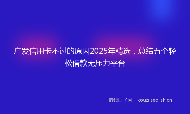 广发信用卡不过的原因2025年精选，总结五个轻松借款无压力平台