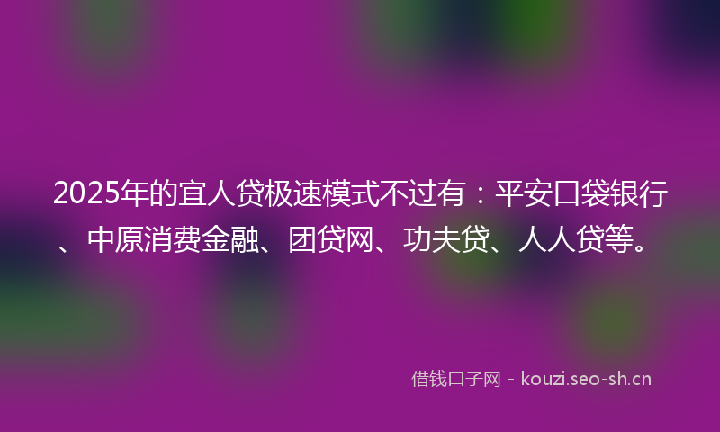 2025年的宜人贷极速模式不过有：平安口袋银行、中原消费金融、团贷网、功夫贷、人人贷等。