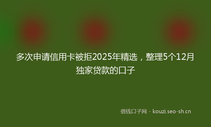 多次申请信用卡被拒2025年精选，整理5个12月独家贷款的口子