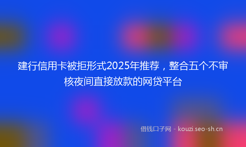 建行信用卡被拒形式2025年推荐，整合五个不审核夜间直接放款的网贷平台
