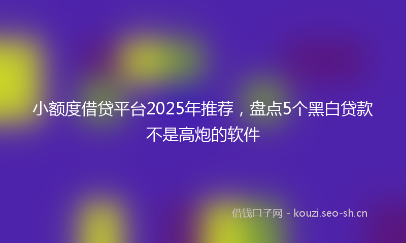 小额度借贷平台2025年推荐,盘点5个黑白贷款不是高炮的软件