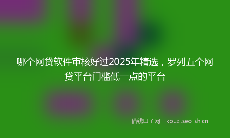 哪个网贷软件审核好过2025年精选，罗列五个网贷平台门槛低一点的平台