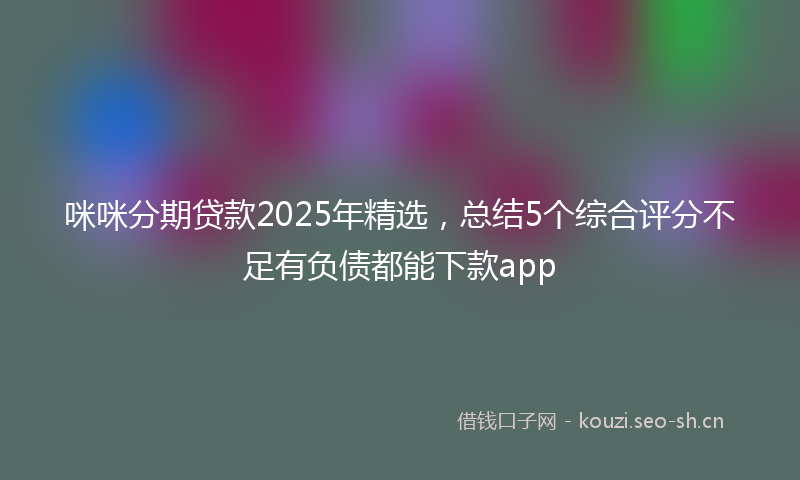 咪咪分期贷款2025年精选，总结5个综合评分不足有负债都能下款app