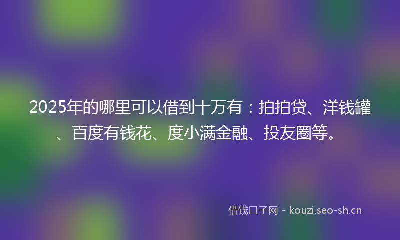 2025年的哪里可以借到十万有：拍拍贷、洋钱罐、百度有钱花、度小满金融、投友圈等。