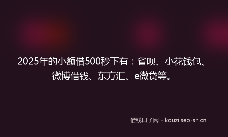 2025年的小额借500秒下有:省呗、小花钱包、微博借钱、东方汇、e微贷等。