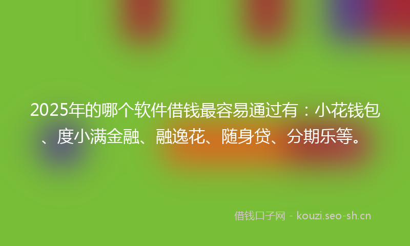 2025年的哪个软件借钱最容易通过有：小花钱包、度小满金融、融逸花、随身贷、分期乐等。