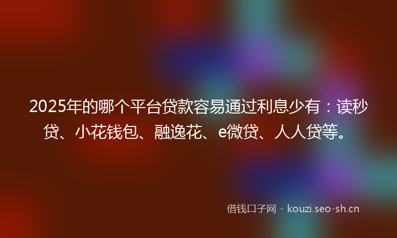 2025年的哪个平台贷款容易通过利息少有:读秒贷、小花钱包、融逸花、e微贷、人人贷等。