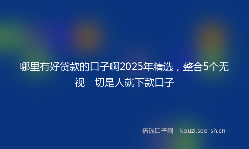 哪里有好贷款的口子啊2025年精选,整合5个无视一切是人就下款口子