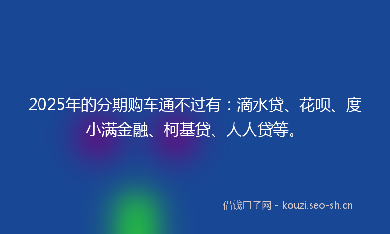 2025年的分期购车通不过有：滴水贷、花呗、度小满金融、柯基贷、人人贷等。