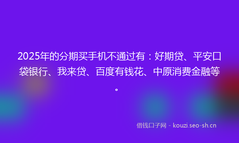 2025年的分期买手机不通过有:好期贷、平安口袋银行、我来贷、百度有钱花、中原消费金融等。