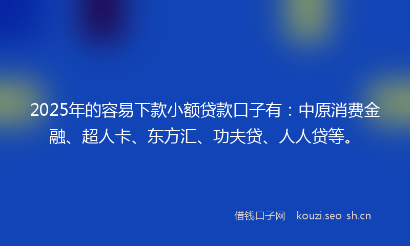 2025年的容易下款小额贷款口子有：中原消费金融、超人卡、东方汇、功夫贷、人人贷等。