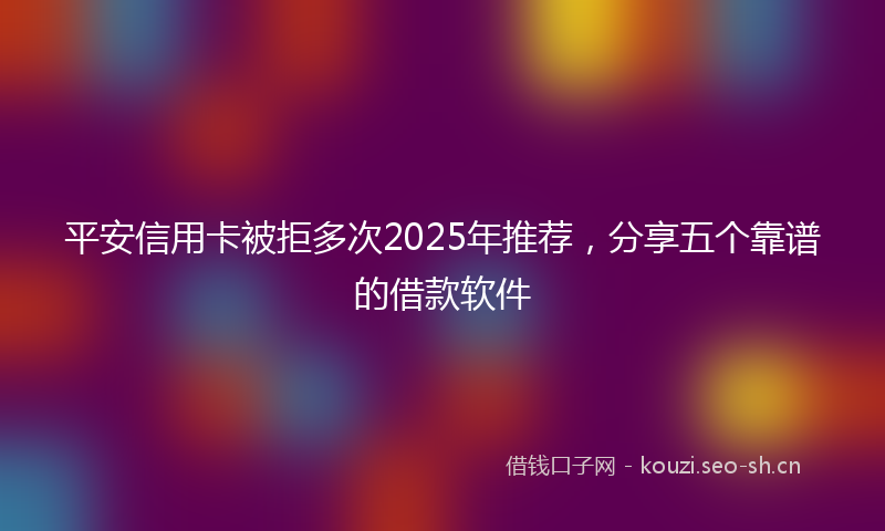 平安信用卡被拒多次2025年推荐，分享五个靠谱的借款软件