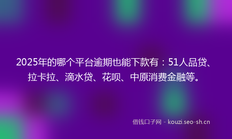2025年的哪个平台逾期也能下款有：51人品贷、拉卡拉、滴水贷、花呗、中原消费金融等。