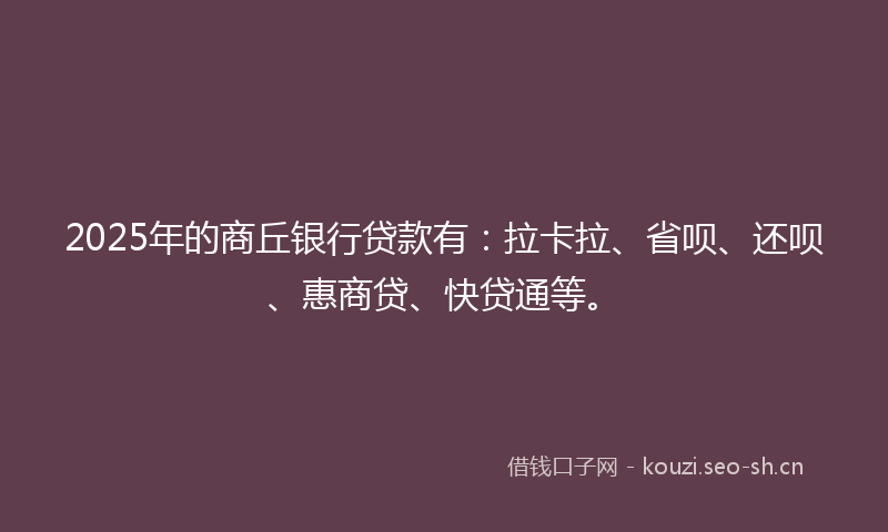 2025年的商丘银行贷款有：拉卡拉、省呗、还呗、惠商贷、快贷通等。