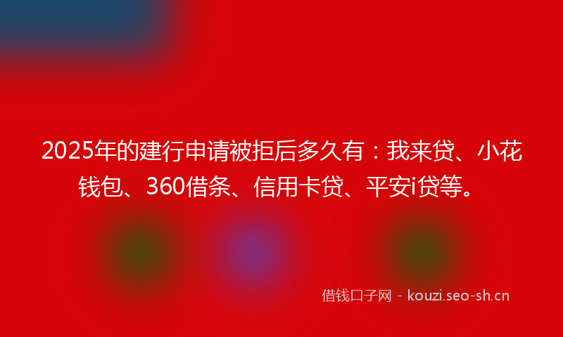 2025年的建行申请被拒后多久有：我来贷、小花钱包、360借条、信用卡贷、平安i贷等。