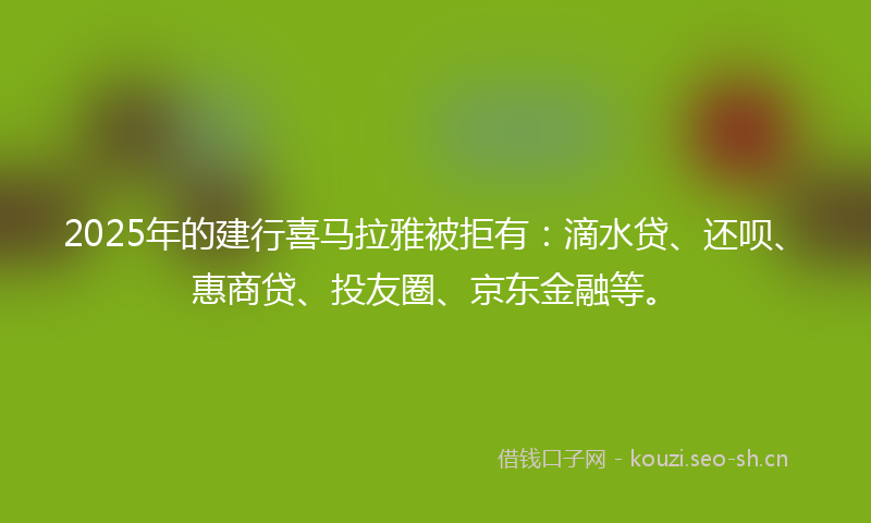 2025年的建行喜马拉雅被拒有：滴水贷、还呗、惠商贷、投友圈、京东金融等。