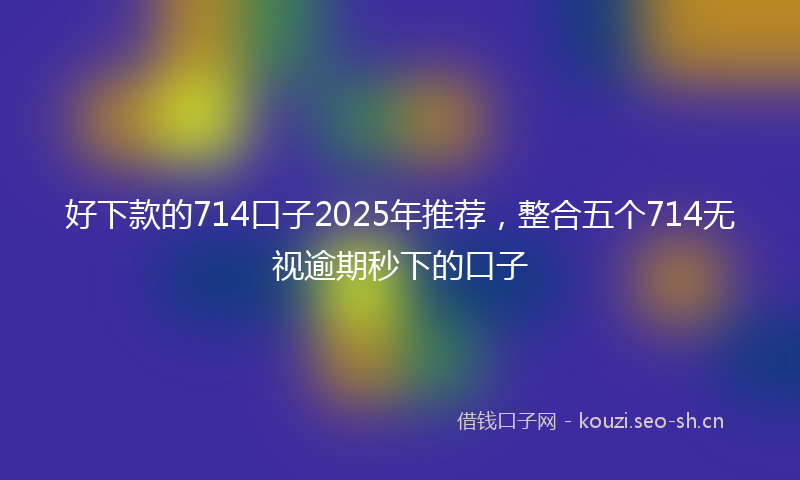 好下款的714口子2025年推荐，整合五个714无视逾期秒下的口子