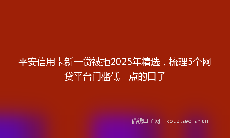 平安信用卡新一贷被拒2025年精选，梳理5个网贷平台门槛低一点的口子