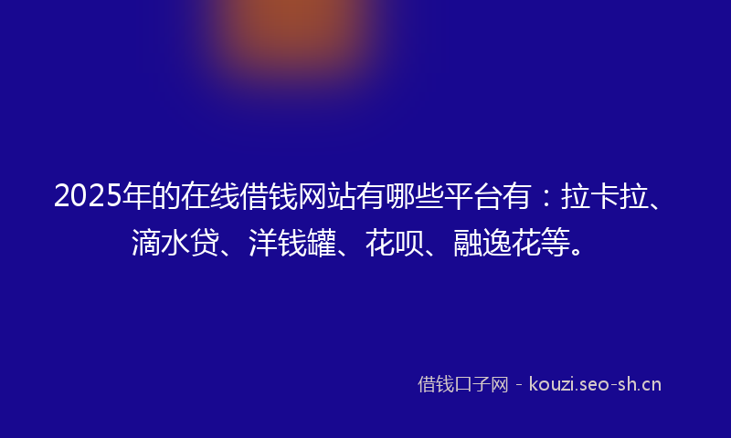 2025年的在线借钱网站有哪些平台有：拉卡拉、滴水贷、洋钱罐、花呗、融逸花等。