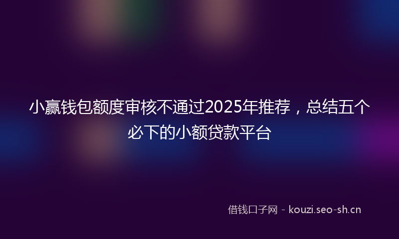 小赢钱包额度审核不通过2025年推荐，总结五个必下的小额贷款平台