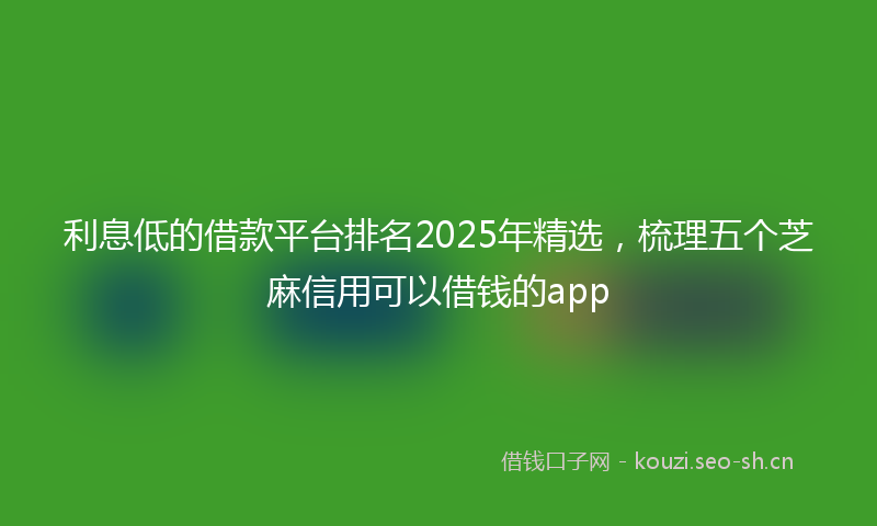 利息低的借款平台排名2025年精选，梳理五个芝麻信用可以借钱的app