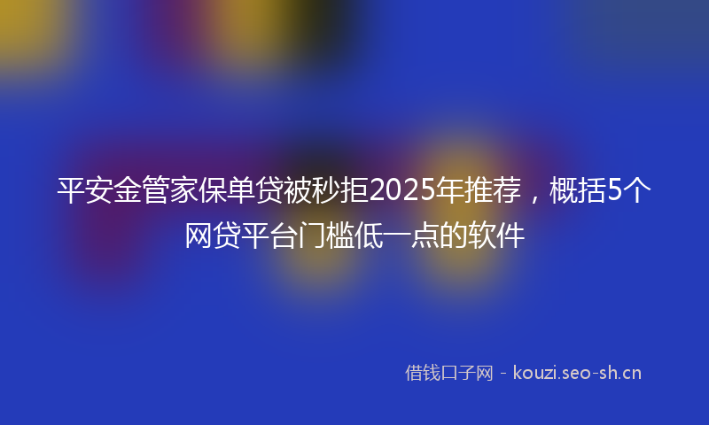 平安金管家保单贷被秒拒2025年推荐，概括5个网贷平台门槛低一点的软件