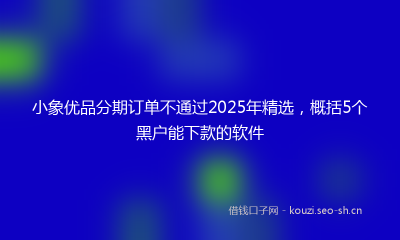小象优品分期订单不通过2025年精选，概括5个黑户能下款的软件