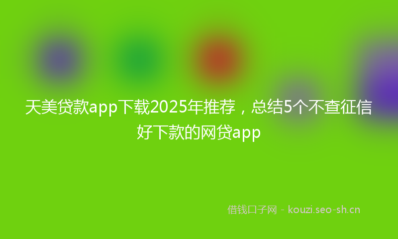 天美贷款app下载2025年推荐，总结5个不查征信好下款的网贷app