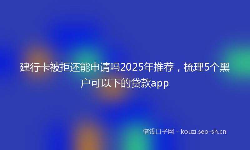 建行卡被拒还能申请吗2025年推荐，梳理5个黑户可以下的贷款app
