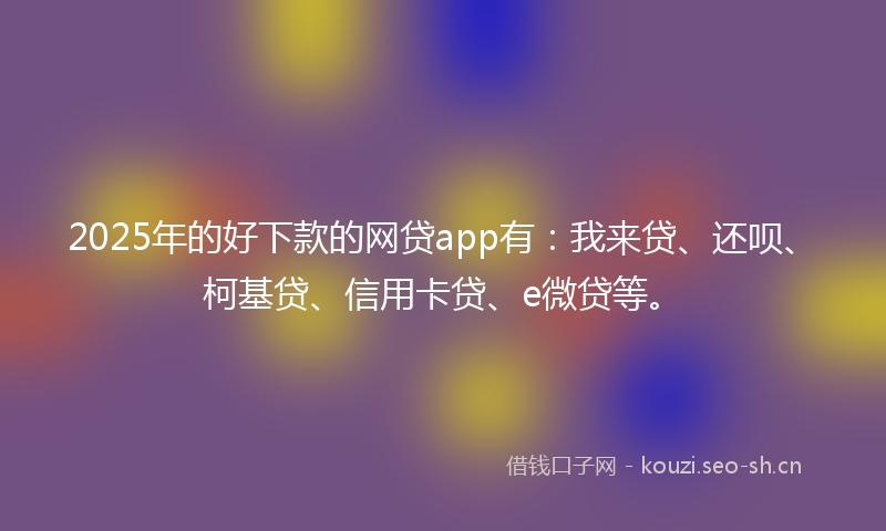 2025年的好下款的网贷app有：我来贷、还呗、柯基贷、信用卡贷、e微贷等。