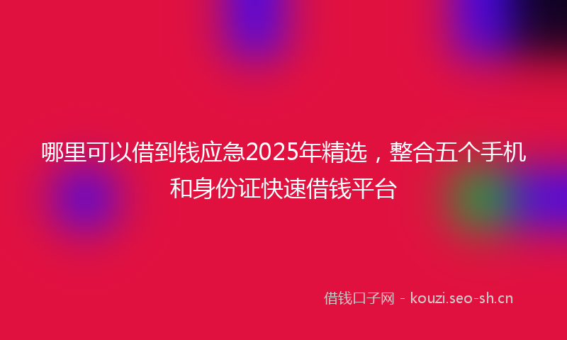 哪里可以借到钱应急2025年精选，整合五个手机和身份证快速借钱平台