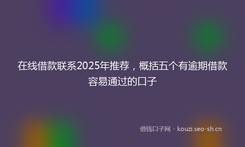 在线借款联系2025年推荐，概括五个有逾期借款容易通过的口子