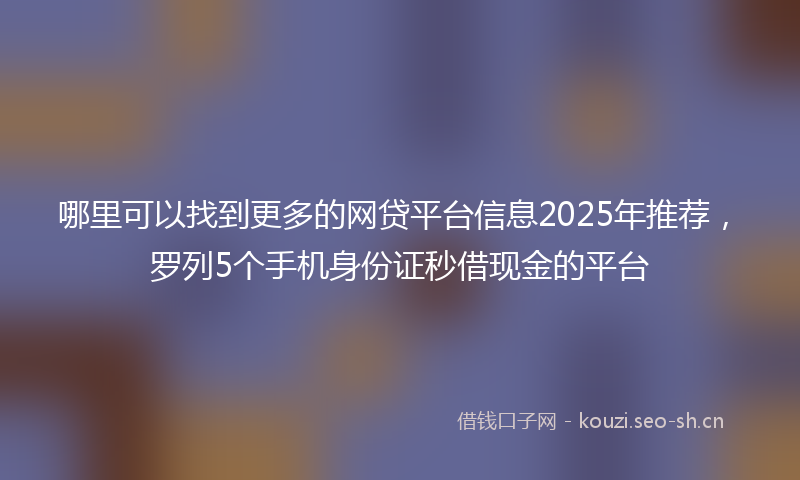 哪里可以找到更多的网贷平台信息2025年推荐，罗列5个手机身份证秒借现金的平台