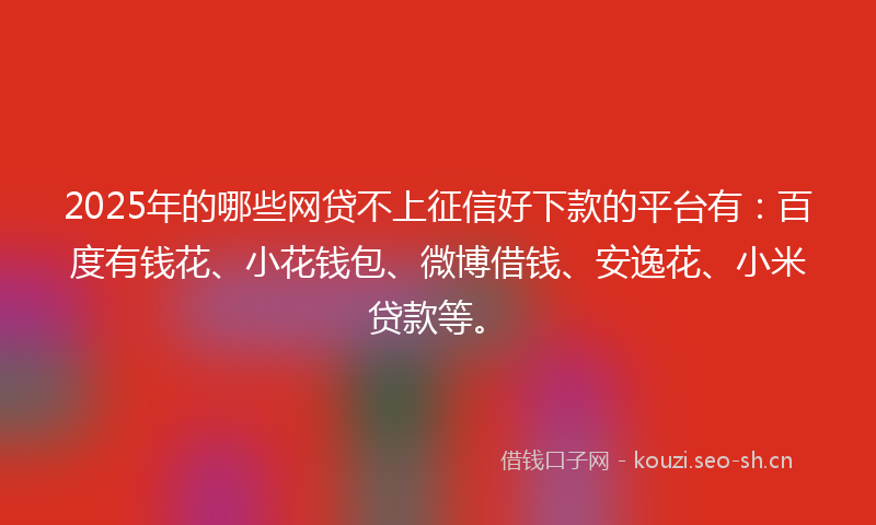2025年的哪些网贷不上征信好下款的平台有:百度有钱花、小花钱包、微博借钱、安逸花、小米贷款等。