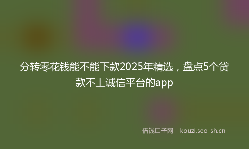 分转零花钱能不能下款2025年精选，盘点5个贷款不上诚信平台的app
