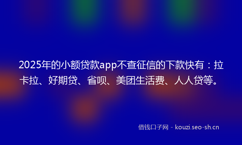 2025年的小额贷款app不查征信的下款快有：拉卡拉、好期贷、省呗、美团生活费、人人贷等。