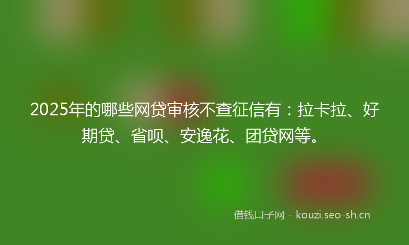 2025年的哪些网贷审核不查征信有:拉卡拉、好期贷、省呗、安逸花、团贷网等。