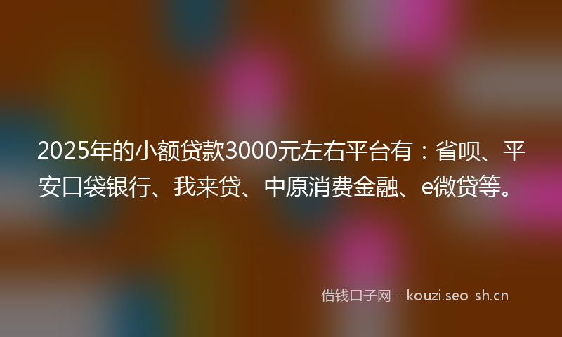 2025年的小额贷款3000元左右平台有：省呗、平安口袋银行、我来贷、中原消费金融、e微贷等。