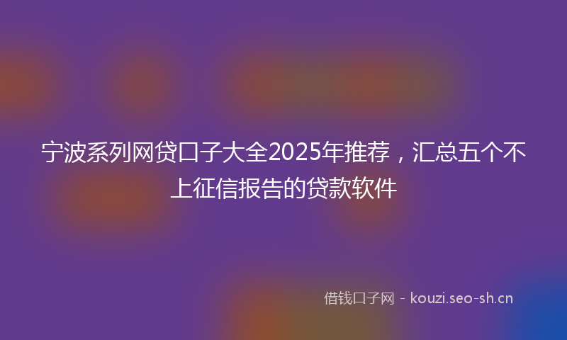 宁波系列网贷口子大全2025年推荐，汇总五个不上征信报告的贷款软件