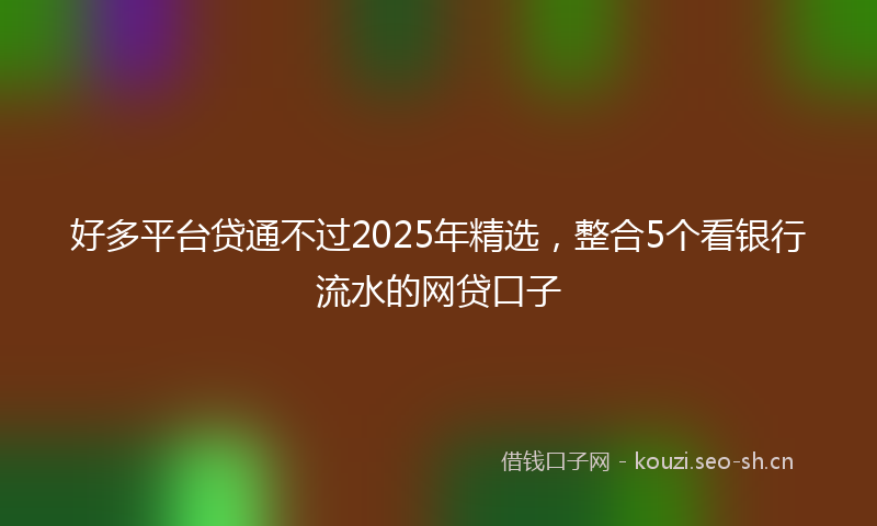 好多平台贷通不过2025年精选，整合5个看银行流水的网贷口子