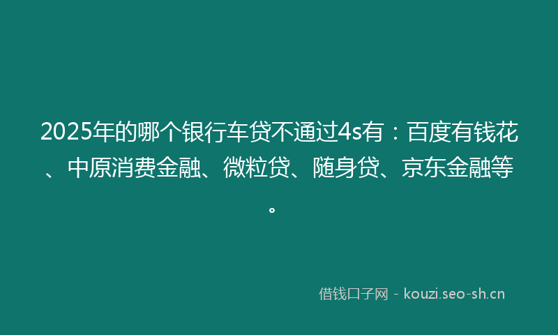 2025年的哪个银行车贷不通过4s有：百度有钱花、中原消费金融、微粒贷、随身贷、京东金融等。
