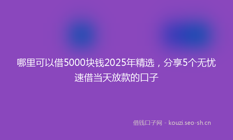 哪里可以借5000块钱2025年精选，分享5个无忧速借当天放款的口子